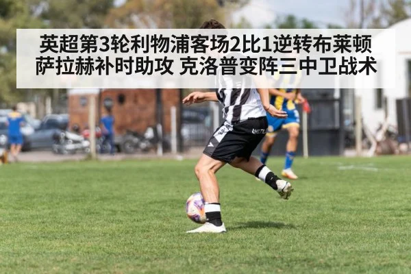 英超第3轮利物浦客场2比1逆转布莱顿 萨拉赫补时助攻 克洛普变阵三中卫战术