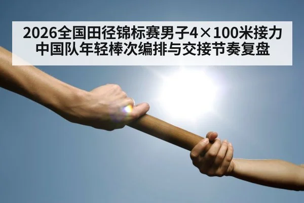 2026全国田径锦标赛男子4×100米接力 中国队年轻棒次编排与交接节奏复盘