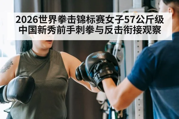 2026世界拳击锦标赛女子57公斤级 中国新秀前手刺拳与反击衔接观察
