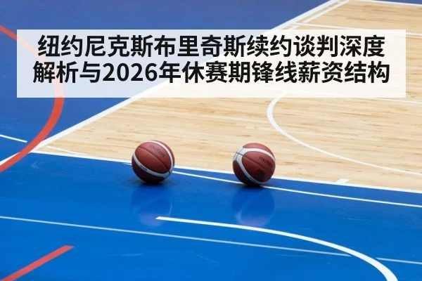 纽约尼克斯布里奇斯续约谈判深度解析与2026年休赛期锋线薪资结构