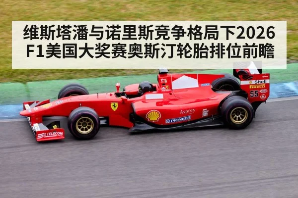 维斯塔潘与诺里斯竞争格局下2026F1美国大奖赛奥斯汀轮胎排位前瞻